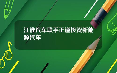 江淮汽车联手正道投资新能源汽车