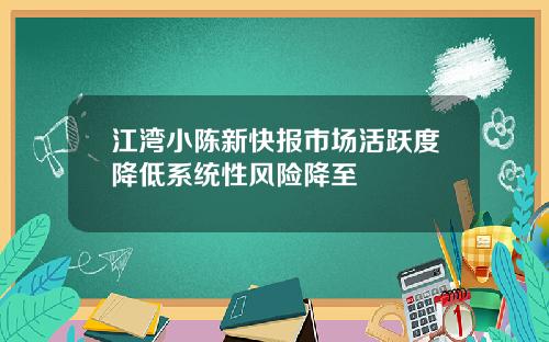 江湾小陈新快报市场活跃度降低系统性风险降至