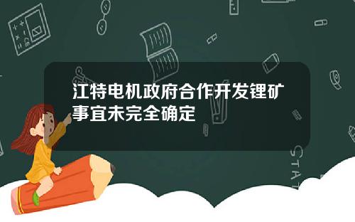 江特电机政府合作开发锂矿事宜未完全确定