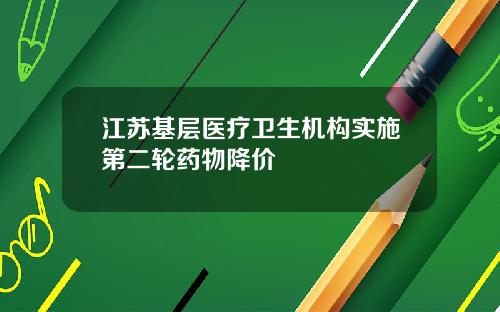 江苏基层医疗卫生机构实施第二轮药物降价