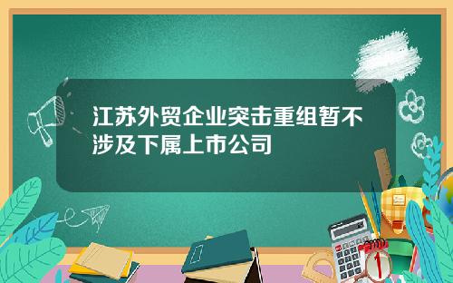 江苏外贸企业突击重组暂不涉及下属上市公司
