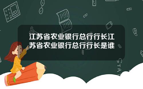 江苏省农业银行总行行长江苏省农业银行总行行长是谁