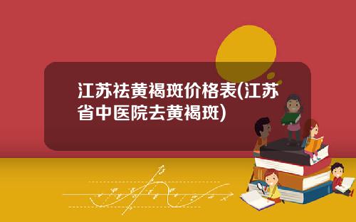 江苏祛黄褐斑价格表(江苏省中医院去黄褐斑)