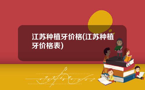 江苏种植牙价格(江苏种植牙价格表)