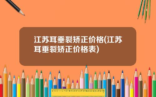 江苏耳垂裂矫正价格(江苏耳垂裂矫正价格表)