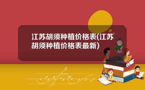 江苏胡须种植价格表(江苏胡须种植价格表最新)