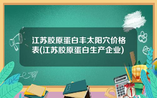 江苏胶原蛋白丰太阳穴价格表(江苏胶原蛋白生产企业)