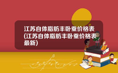江苏自体脂肪丰卧蚕价格表(江苏自体脂肪丰卧蚕价格表最新)