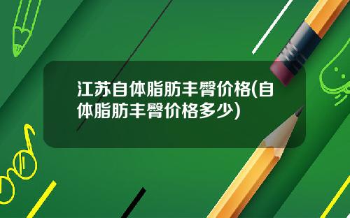 江苏自体脂肪丰臀价格(自体脂肪丰臀价格多少)