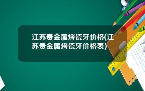 江苏贵金属烤瓷牙价格(江苏贵金属烤瓷牙价格表)