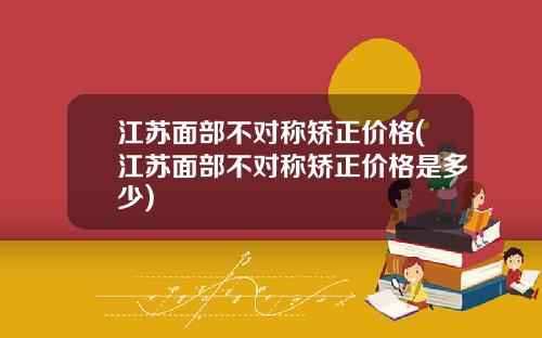 江苏面部不对称矫正价格(江苏面部不对称矫正价格是多少)