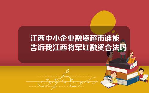 江西中小企业融资超市谁能告诉我江西将军红融资合法吗