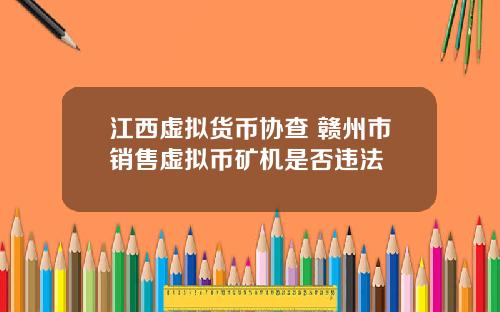 江西虚拟货币协查 赣州市销售虚拟币矿机是否违法