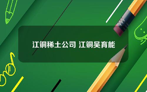 江铜稀土公司 江铜吴育能