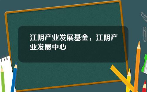 江阴产业发展基金，江阴产业发展中心
