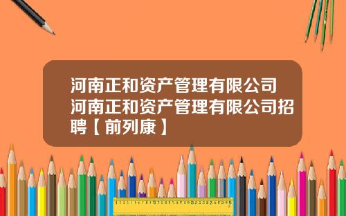 河南正和资产管理有限公司河南正和资产管理有限公司招聘【前列康】