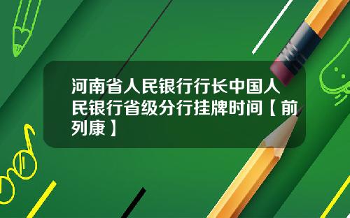 河南省人民银行行长中国人民银行省级分行挂牌时间【前列康】
