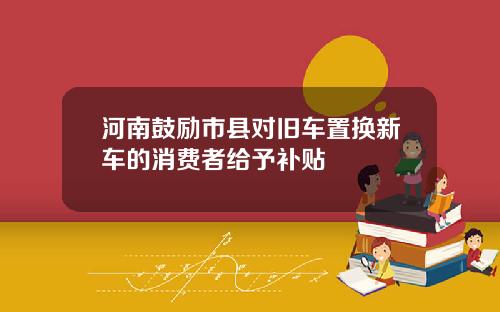 河南鼓励市县对旧车置换新车的消费者给予补贴