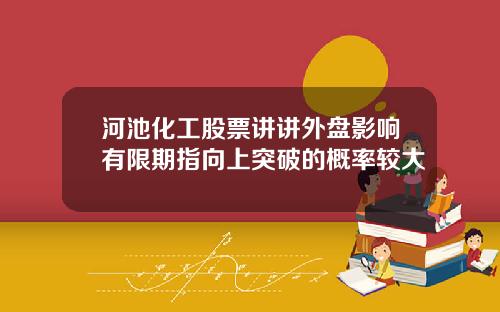 河池化工股票讲讲外盘影响有限期指向上突破的概率较大