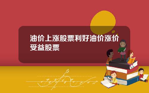 油价上涨股票利好油价涨价受益股票