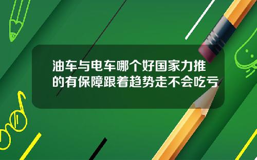 油车与电车哪个好国家力推的有保障跟着趋势走不会吃亏