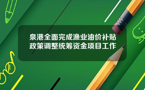 泉港全面完成渔业油价补贴政策调整统筹资金项目工作