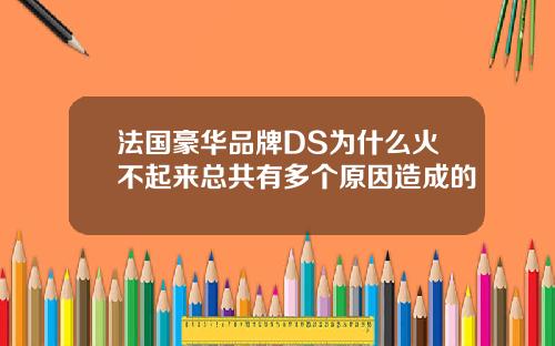 法国豪华品牌DS为什么火不起来总共有多个原因造成的