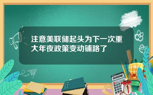 注意美联储起头为下一次重大年夜政策变动铺路了
