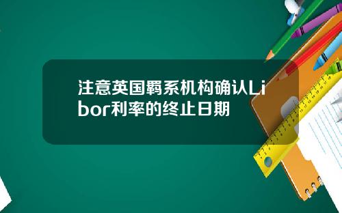 注意英国羁系机构确认Libor利率的终止日期