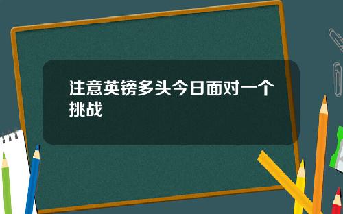 注意英镑多头今日面对一个挑战