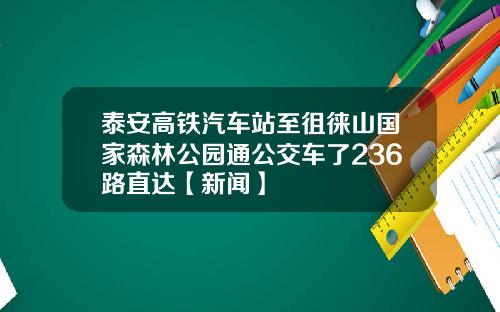 泰安高铁汽车站至徂徕山国家森林公园通公交车了236路直达【新闻】
