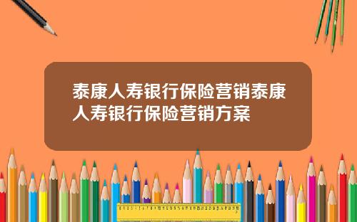 泰康人寿银行保险营销泰康人寿银行保险营销方案