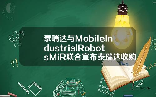 泰瑞达与MobileIndustrialRobotsMiR联合宣布泰瑞达收购协作自主移动工业机器人领导者MiR