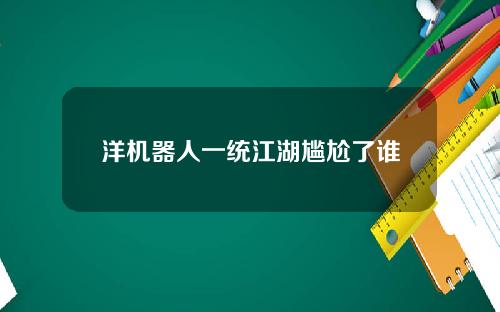 洋机器人一统江湖尴尬了谁