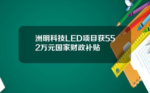 洲明科技LED项目获552万元国家财政补贴