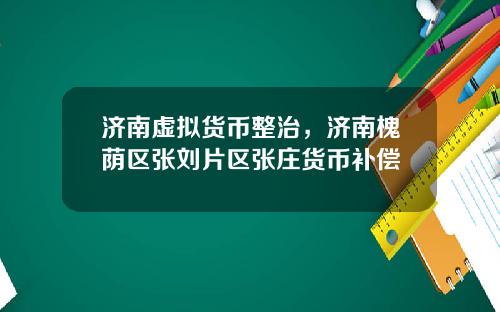 济南虚拟货币整治，济南槐荫区张刘片区张庄货币补偿