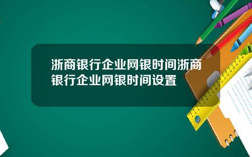 浙商银行企业网银时间浙商银行企业网银时间设置