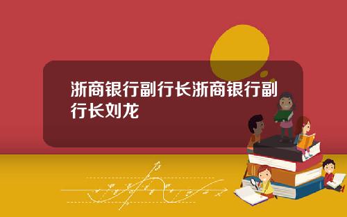 浙商银行副行长浙商银行副行长刘龙
