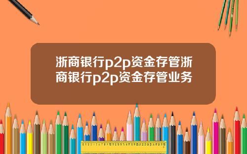 浙商银行p2p资金存管浙商银行p2p资金存管业务