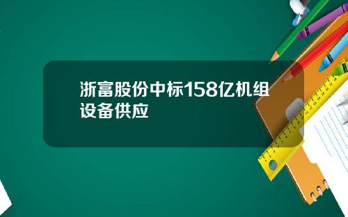 浙富股份中标158亿机组设备供应