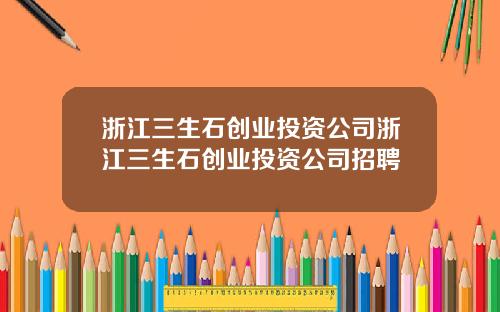 浙江三生石创业投资公司浙江三生石创业投资公司招聘