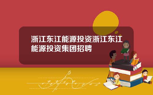浙江东江能源投资浙江东江能源投资集团招聘