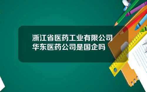 浙江省医药工业有限公司 华东医药公司是国企吗