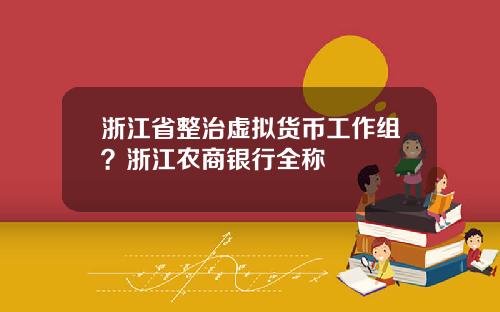 浙江省整治虚拟货币工作组？浙江农商银行全称