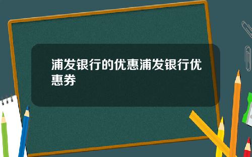 浦发银行的优惠浦发银行优惠券