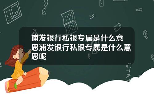 浦发银行私银专属是什么意思浦发银行私银专属是什么意思呢