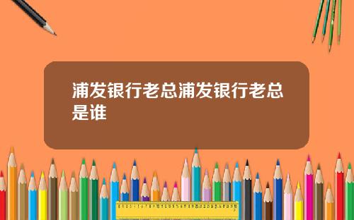 浦发银行老总浦发银行老总是谁