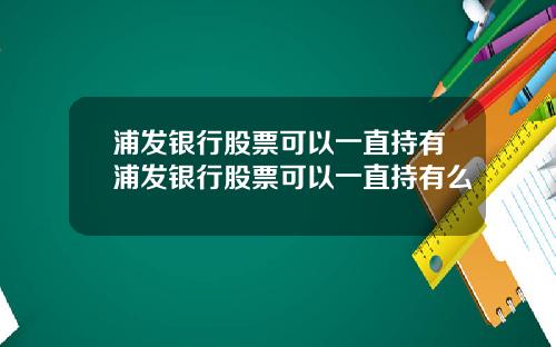 浦发银行股票可以一直持有浦发银行股票可以一直持有么