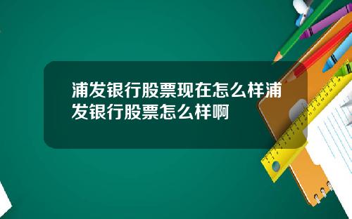 浦发银行股票现在怎么样浦发银行股票怎么样啊