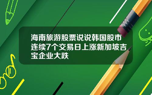 海南旅游股票说说韩国股市连续7个交易日上涨新加坡吉宝企业大跌